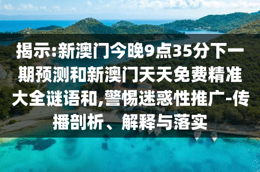 揭示:新澳門今晚9點35分下一期預測和新澳門天天免費精準大全謎語和,警惕迷惑性推廣-傳播剖析、解釋與落實